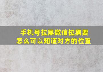 手机号拉黑微信拉黑要怎么可以知道对方的位置