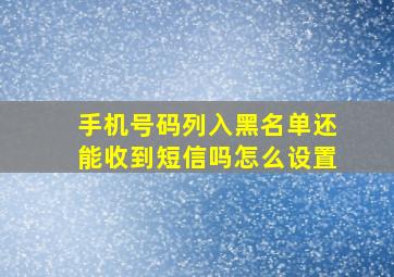 手机号码列入黑名单还能收到短信吗怎么设置