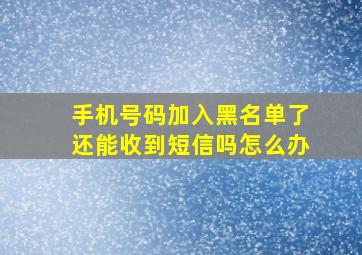 手机号码加入黑名单了还能收到短信吗怎么办