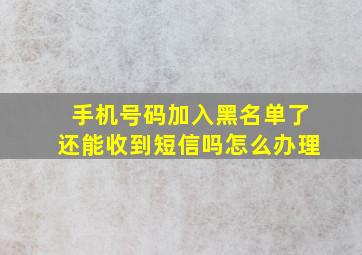 手机号码加入黑名单了还能收到短信吗怎么办理