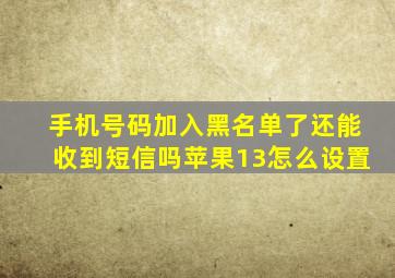 手机号码加入黑名单了还能收到短信吗苹果13怎么设置