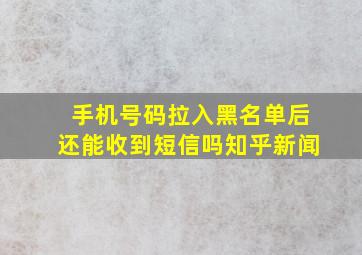 手机号码拉入黑名单后还能收到短信吗知乎新闻