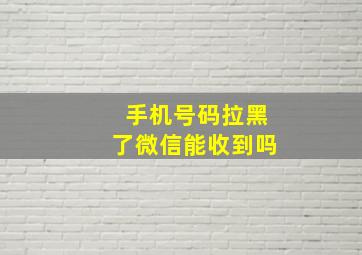 手机号码拉黑了微信能收到吗