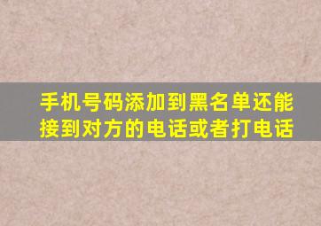 手机号码添加到黑名单还能接到对方的电话或者打电话