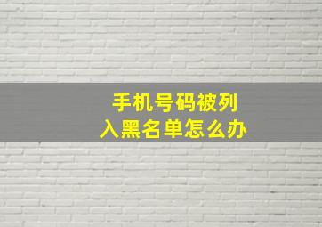 手机号码被列入黑名单怎么办