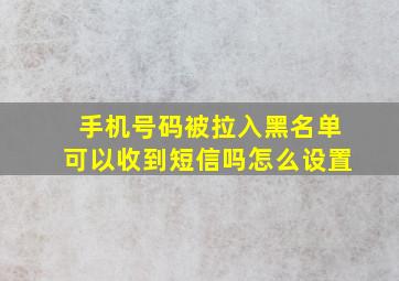 手机号码被拉入黑名单可以收到短信吗怎么设置