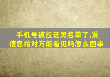 手机号被拉进黑名单了,发信息给对方能看见吗怎么回事