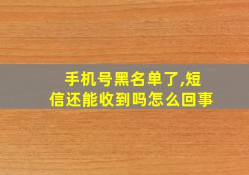 手机号黑名单了,短信还能收到吗怎么回事