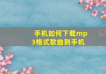 手机如何下载mp3格式歌曲到手机