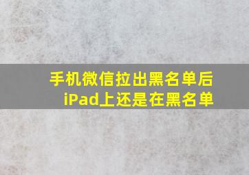 手机微信拉出黑名单后iPad上还是在黑名单