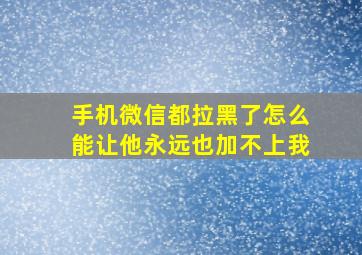 手机微信都拉黑了怎么能让他永远也加不上我