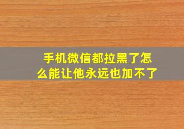 手机微信都拉黑了怎么能让他永远也加不了