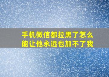 手机微信都拉黑了怎么能让他永远也加不了我