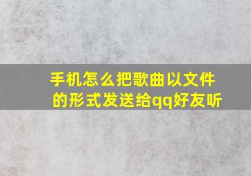 手机怎么把歌曲以文件的形式发送给qq好友听