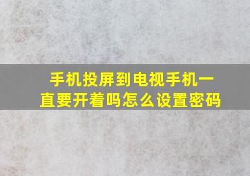 手机投屏到电视手机一直要开着吗怎么设置密码