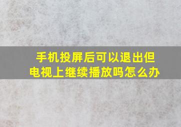 手机投屏后可以退出但电视上继续播放吗怎么办