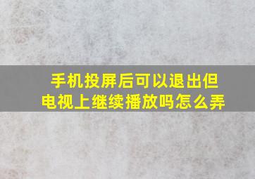 手机投屏后可以退出但电视上继续播放吗怎么弄