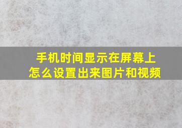 手机时间显示在屏幕上怎么设置出来图片和视频