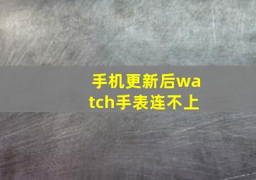 手机更新后watch手表连不上