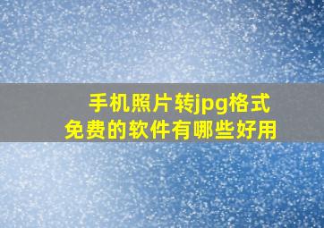 手机照片转jpg格式免费的软件有哪些好用