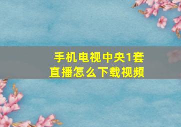 手机电视中央1套直播怎么下载视频