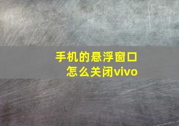 手机的悬浮窗口怎么关闭vivo