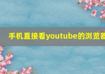 手机直接看youtube的浏览器