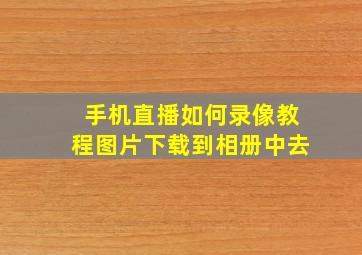 手机直播如何录像教程图片下载到相册中去