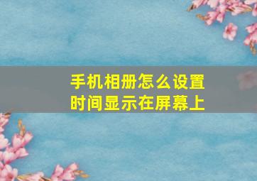 手机相册怎么设置时间显示在屏幕上