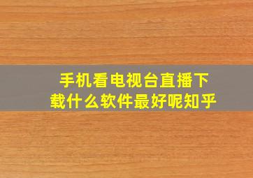 手机看电视台直播下载什么软件最好呢知乎