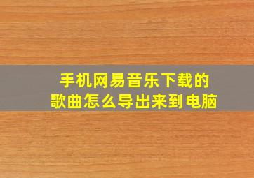 手机网易音乐下载的歌曲怎么导出来到电脑