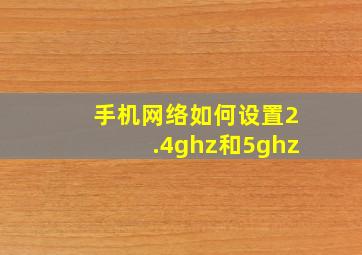 手机网络如何设置2.4ghz和5ghz