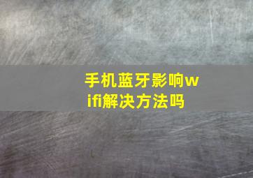 手机蓝牙影响wifi解决方法吗