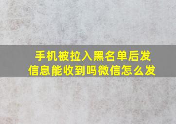 手机被拉入黑名单后发信息能收到吗微信怎么发