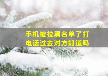 手机被拉黑名单了打电话过去对方知道吗