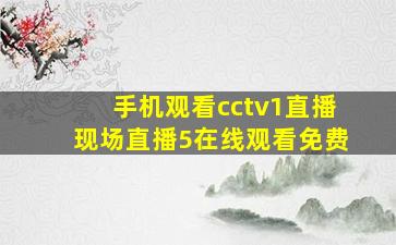 手机观看cctv1直播现场直播5在线观看免费