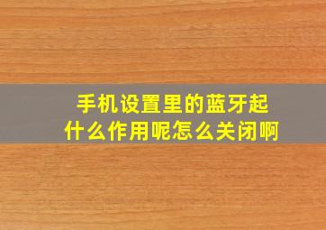 手机设置里的蓝牙起什么作用呢怎么关闭啊