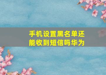 手机设置黑名单还能收到短信吗华为