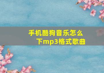 手机酷狗音乐怎么下mp3格式歌曲