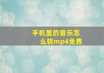 手机里的音乐怎么转mp4免费