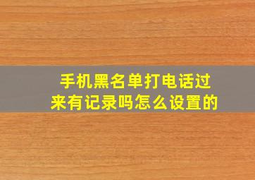 手机黑名单打电话过来有记录吗怎么设置的