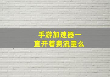 手游加速器一直开着费流量么