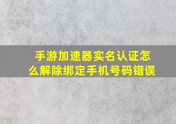 手游加速器实名认证怎么解除绑定手机号码错误