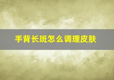 手背长斑怎么调理皮肤