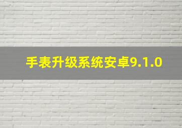 手表升级系统安卓9.1.0