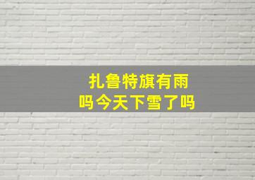 扎鲁特旗有雨吗今天下雪了吗