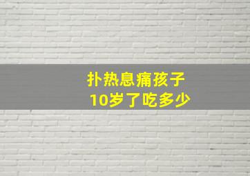 扑热息痛孩子10岁了吃多少