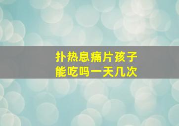 扑热息痛片孩子能吃吗一天几次