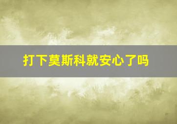 打下莫斯科就安心了吗