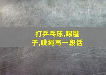 打乒乓球,踢毽子,跳绳写一段话